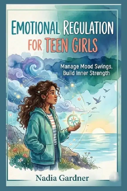 Emotional Regulation For Teen Girls: Manage Mood Swings, Build Inner Strength by Nadia Gardner