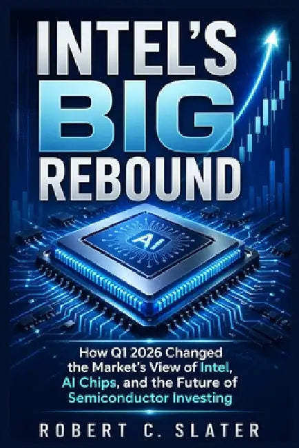 Intel's Big Rebound: How Q1 2026 Changed the Market's View of Intel, AI Chips, and the Future of Semiconductor Investing by Robert C. Slater