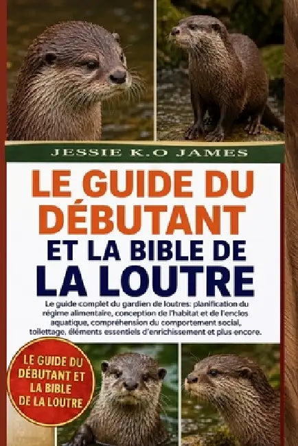 Le Guide Du Débutant Et La Bible de la Loutre: Le guide complet du gardien de loutres: planification du régime alimentaire, conception de l'habitat et by Jessie K. O. James
