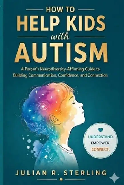How to Help Kids with Autism: A Parent's Neurodiversity-Affirming Guide to Building Communication, Confidence, and Connection by Julian R. Sterling