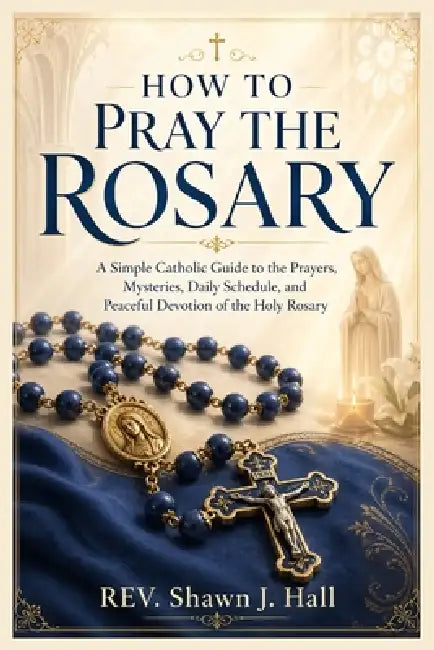 How to Pray the Rosary: A Simple Catholic Guide to the Prayers, Mysteries, Daily Schedule, and Peaceful Devotion of the Holy Rosary' by Shawn J. Hall