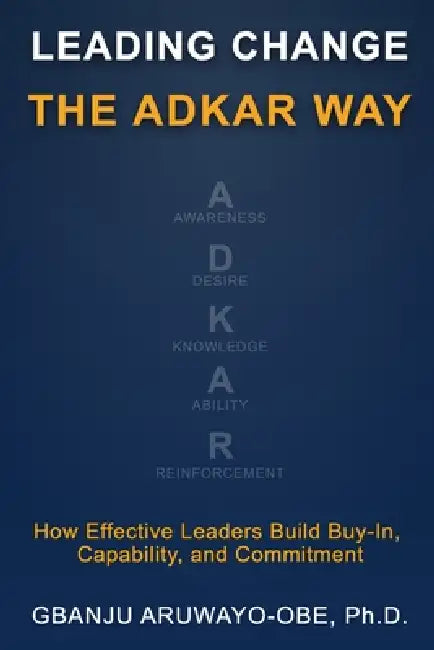 Leading Change the ADKAR Way: How Effective Leaders Build Buy-In, Capability, and Commitment by Gbanju Patt Aruwayo-Obe, Gbanju Aruwayo-Obe