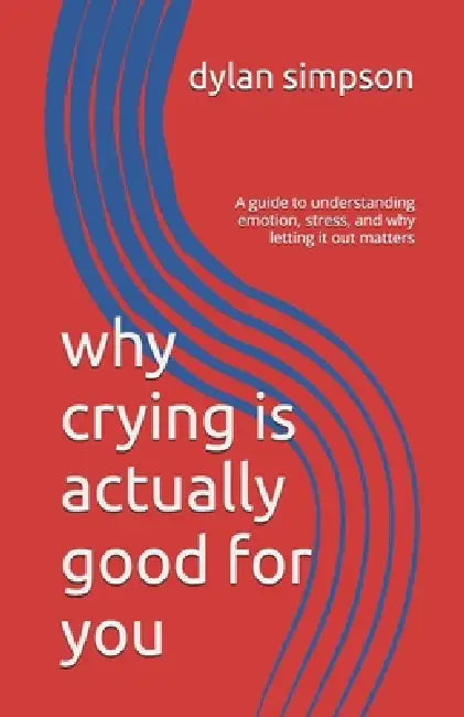 why crying is actually good for you: A guide to understanding emotion, stress, and why letting it out matters by Dylan Simpson