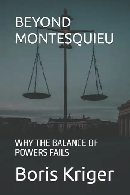 Beyond Montesquieu: Why the Balance of Powers Fails by Boris Kriger
