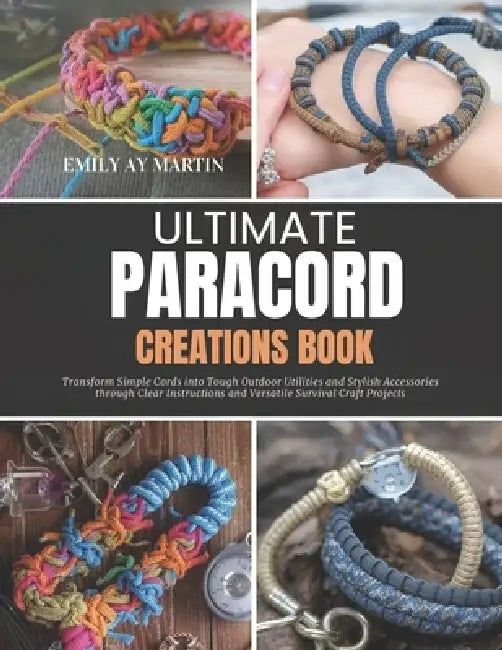 Ultimate Paracord Creations Book: Transform Simple Cords into Tough Outdoor Utilities and Stylish Accessories through Clear Instructions and Versatile by Emily Ay Martin