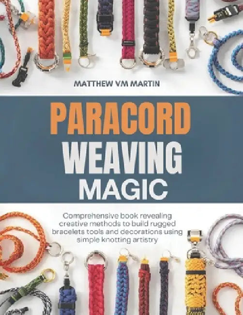 Paracord Weaving Magic: Comprehensive book revealing creative methods to build rugged bracelets tools and decorations using simple knotting artistry by Matthew VM Martin