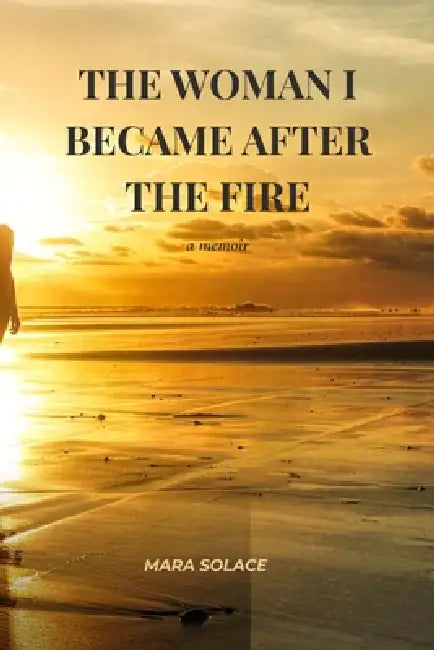 The Woman I Became After The Fire by Mara Solace