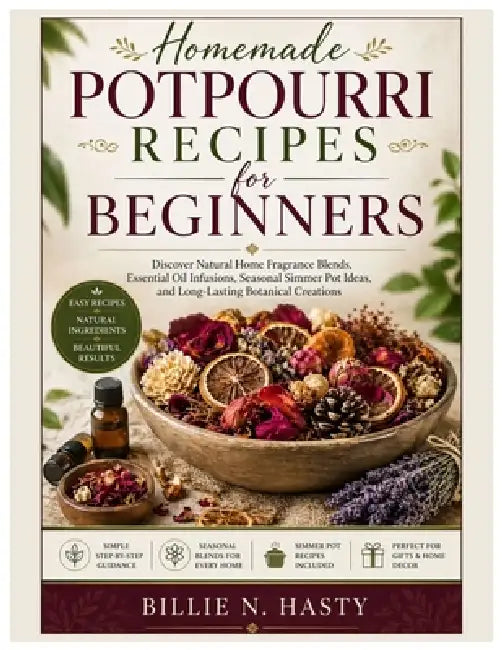 Homemade Potpourri Recipes for Beginners: Discover Natural Home Fragrance Blends, Essential Oil Infusions, Seasonal Simmer Pot Ideas, and Long-Lasting by Billie N. Hasty