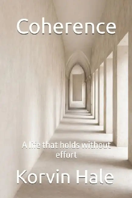 Coherence: A life that holds without effort by Korvin Hale