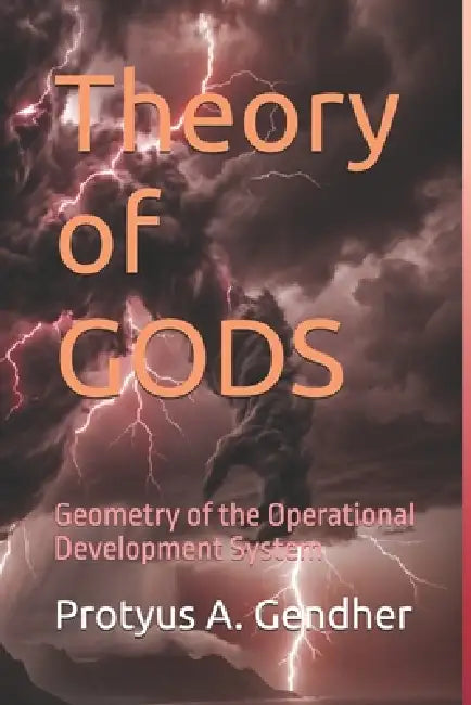 Theory of GODS: Geometry of the Operational Development System by Protyus A. Gendher