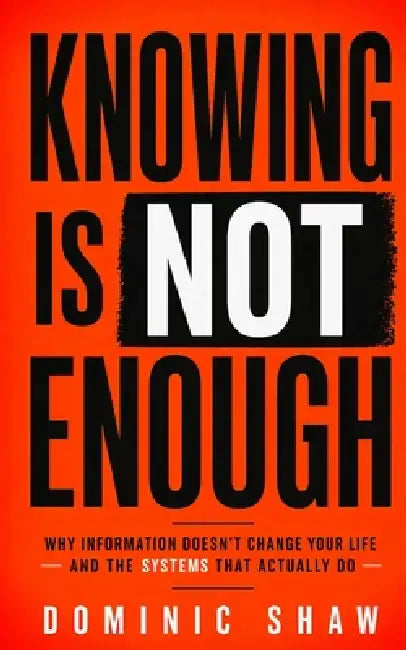 Knowing Is Not Enough: Why Information Doesn't Change Your Life and the Systems That Actually Do by Dominic Shaw