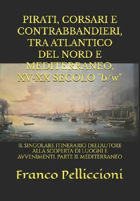 PIRATI, CORSARI E CONTRABBANDIERI, TRA ATLANTICO DEL NORD E MEDITERRANEO, XV-XX SECOLO "b/w": Il Singolare Itinerario Dell'autore Alla Scoperta Di Luo by Franco Pelliccioni