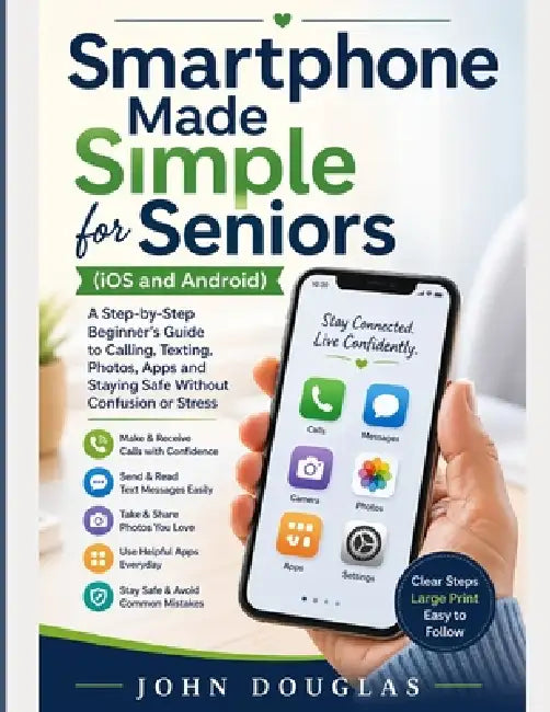 Smartphone Made Simple for Seniors (IOS and Android): A Step-by-Step Beginner's Guide to Calling, Texting, Photos, Apps and Staying Safe Without Confu by John Douglas