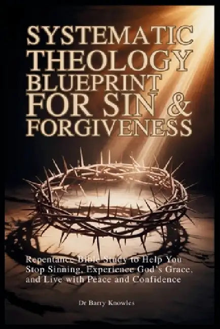 Systematic Theology Blueprint for Sin & Forgiveness: Repentance Bible Study to Help You Stop Sinning, Experience God's Grace, and Live with Peace and by Barry Knowles