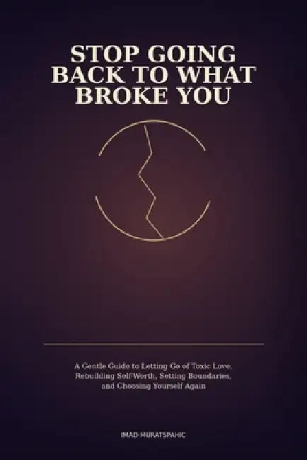 Stop Going Back to What Broke You: A Gentle Guide to Letting Go of Toxic Love, Rebuilding Self-Worth, Setting Boundaries, and Choosing Yourself Again by Ethan Marlowe