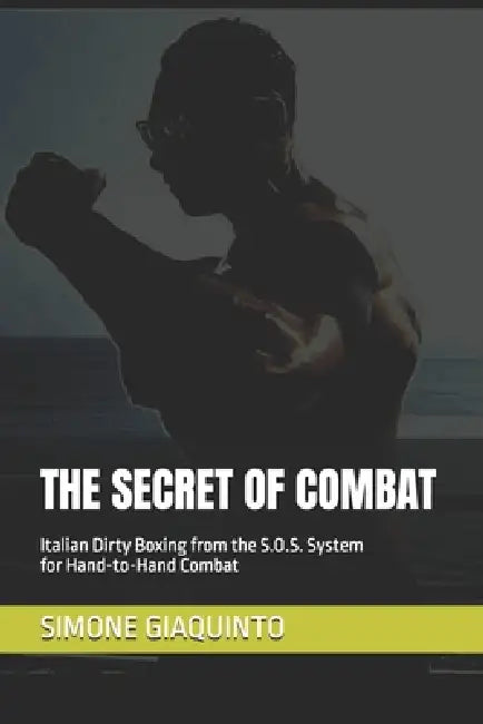 The Secret of Combat: Italian Dirty Boxing from the S.O.S. System for Hand-to-Hand Combat by Simone Giaquinto