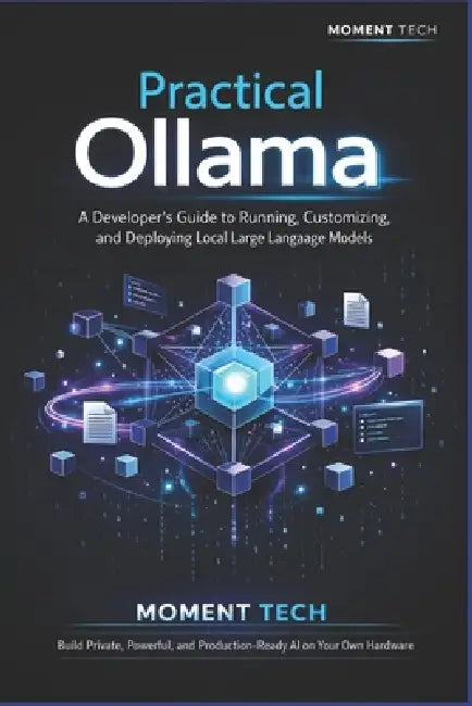 Practical Ollama: A Developer's Guide to Running, Customizing, and Deploying Local Large Language Models by Moment Tech