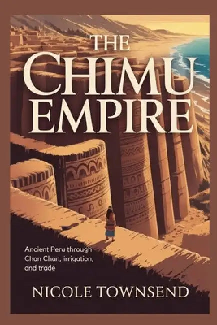 The Chimu Empire: Ancient Peru through Chan Chan, irrigation, and trade by Nicole Townsend