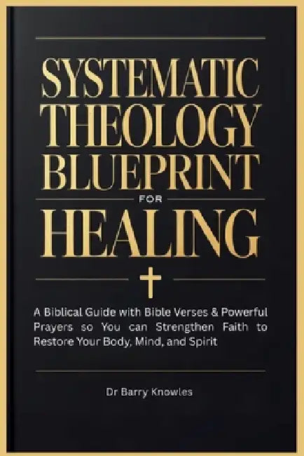 Systematic Theology Blueprint for Healing: A Biblical Guide with Bible Verses & Powerful Prayers so You can Strengthen Faith to Restore Your Body, Min by Barry Knowles