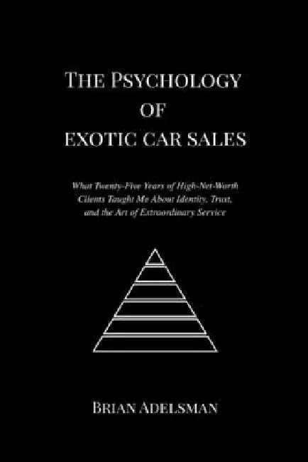The Psychology of Exotic Car Sales: What Twenty-Five Years of High-Net-Worth Clients Taught Me About Identity, Trust, and the Art of Extraordinary Ser by Brian Adelsman