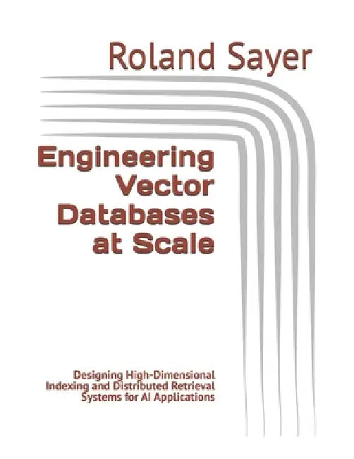 Engineering Vector Databases at Scale: Designing High-Dimensional Indexing and Distributed Retrieval Systems for AI Applications by Roland Sayer