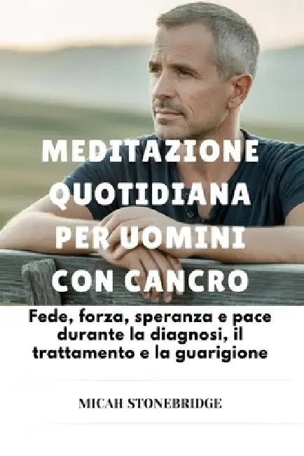 Meditazione Quotidiana Per Uomini Con Cancro: Fede, forza, speranza e pace durante la diagnosi, il trattamento e la guarigione by Micah Stonebridge