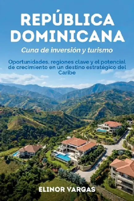 República Dominicana: cuna de inversión y turismo: Oportunidades, regiones clave y el potencial de crecimiento en un destino estratégico del Caribe by Elinor Vargas