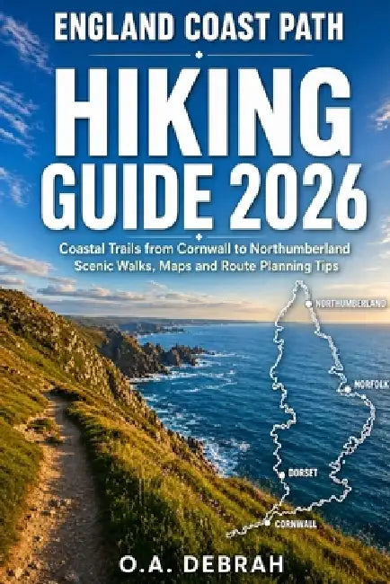 England Coast Path Hiking Guide 2026: Coastal Trails from Cornwall to Northumberland, Scenic Walks, Maps and Route Planning Tips by O. a. Debrah