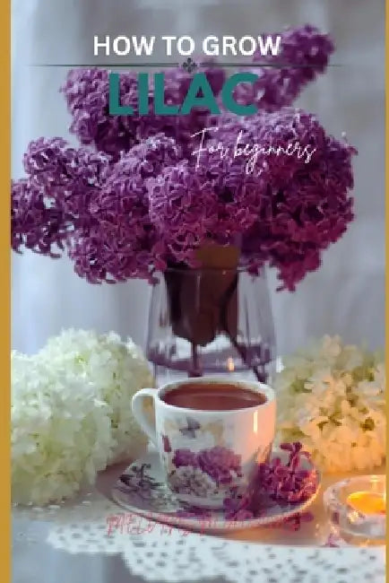 How to grow lilac flowers for beginners: The Ultimate Beginner's Guide to Growing, Caring for, and Harvesting Lilacs Iris at Home and garden by Melvins M. Adams