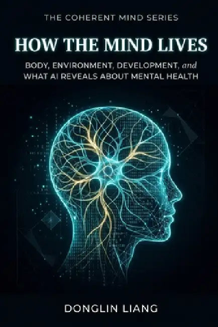 How the Mind Lives: Body, Environment, Development, and What AI Reveals About Mental Health by Donglin Liang