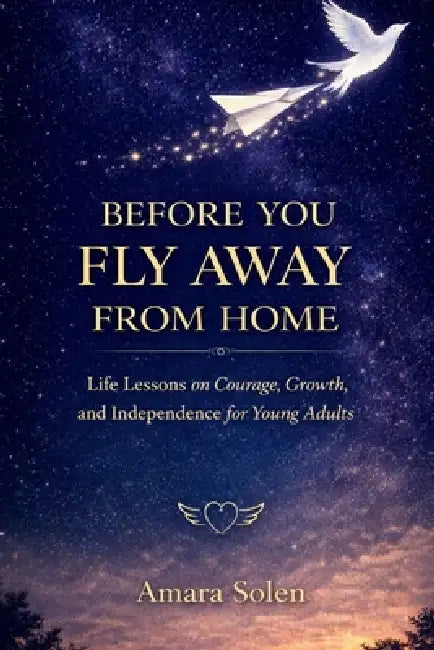Before You Fly Away From Home: Life Lessons on Courage, Growth, and Independence for Young Adults by Amara Solen