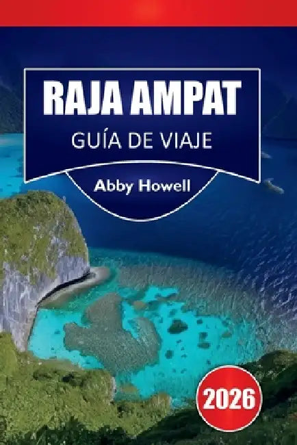 Raja Ampat Guía de Viaje 2026: Descubre las principales atracciones, islas, arrecifes, fauna y alojamientos ecológicos con itinerarios y planificación by Abby Howell