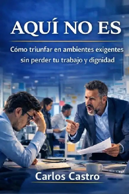 Aqui no es: Como sobrevivir en ambientes exigentes sin perder tu trabajo y dignidad by Carlos Manuel Castro Paniagua