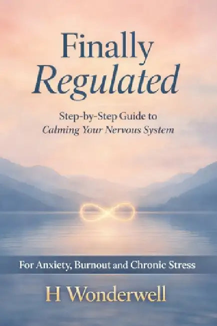 Finally Regulated: The Plain-English, Step-by-Step Guide to Calming Your Nervous System - For Anxiety, Burnout, and Chronic Stress by H. Wonderwell