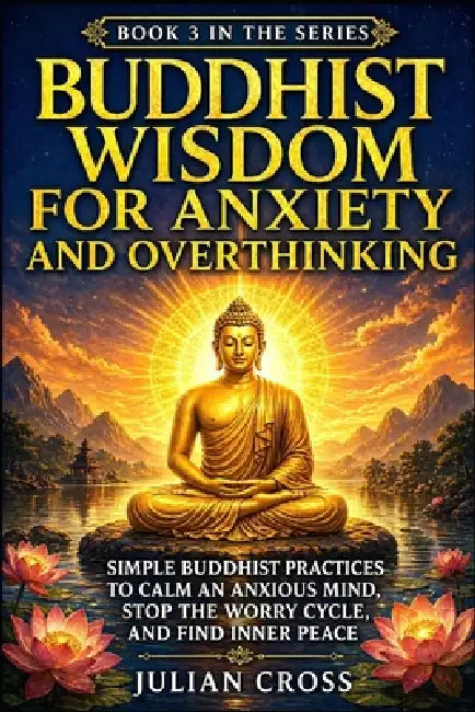 Buddhist Wisdom for Anxiety and Overthinking: Simple Buddhist Practices to Calm an Anxious Mind, Stop the Worry Cycle, and Find Inner Peace by Julian Cross