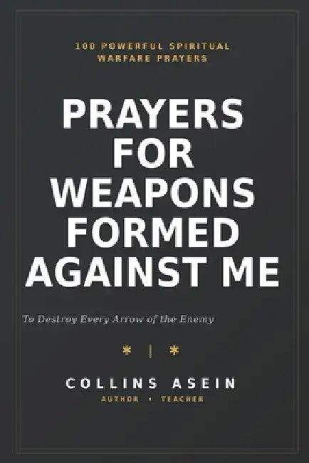 Prayers for Weapons Formed Against Me: 100 Powerful Spiritual Warfare Prayers to Destroy Every Arrow of the Enemy, Break Every Curse, and Walk in Divi by Collins Asein