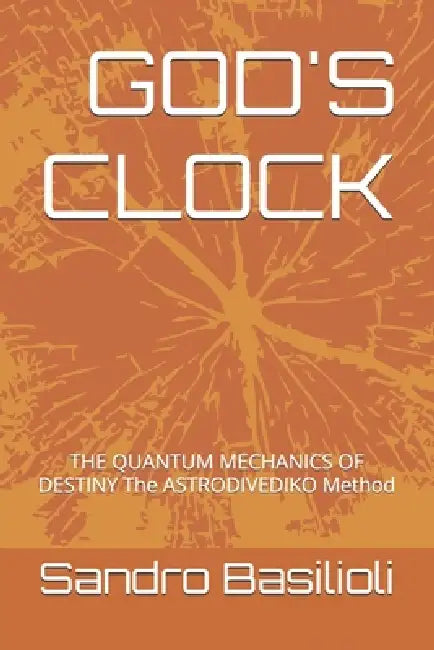 God's Clock: THE QUANTUM MECHANICS OF DESTINY The ASTRODIVEDIKO Method by Sandro Basilioli