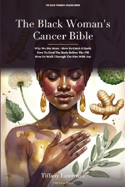 The Black Woman's Cancer Bible: Why We Die More - How To Catch It Early - How To Heal The Body Before The Pill - How To Walk Through The Fire - And Ho by Tiffany Lawrence