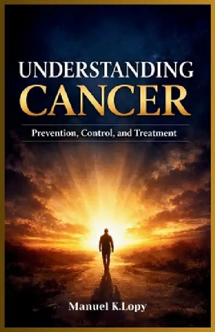 Understanding Cancer: Prevention, Control, and Treatment by Manuel K. Lopy