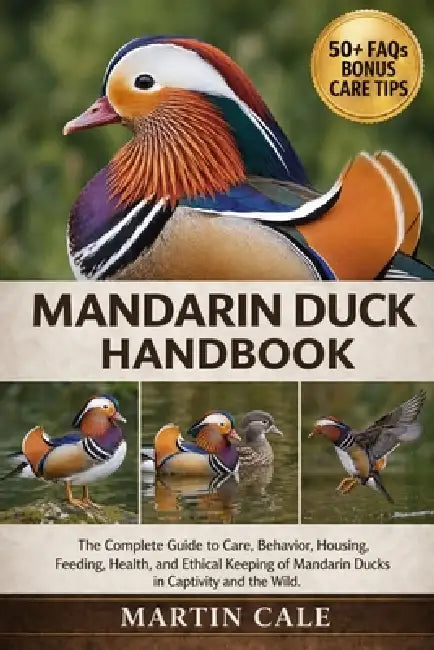 Mandarin Duck Handbook: The Complete Guide to Care, Behavior, Housing, Feeding, Health, and Ethical Keeping of Mandarin Ducks in Captivity and the Wil by Martin Cale