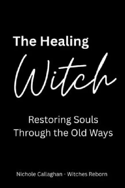 The Healing Witch: Restoring Souls Through the Old Ways by Nichole Callaghan