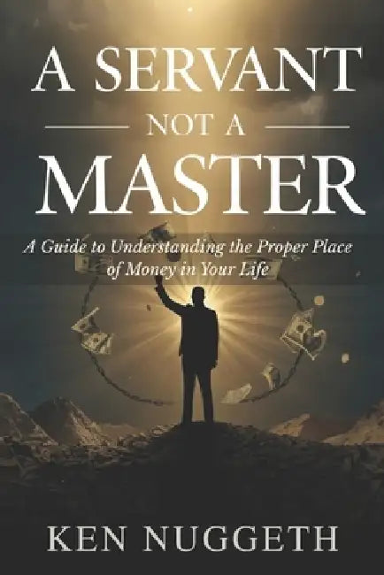 A Servant Not a Master: A Guide to Understanding the Proper Place of Money in Your Life by Ken Nuggeth