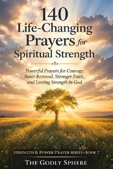 140 Life-Changing Prayers for Spiritual Strength: Powerful Prayers for Courage, Inner Renewal, Stronger Faith, and Lasting Strength in God by The Godly Sphere