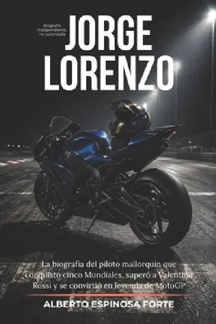 Jorge Lorenzo: La biografía del piloto mallorquín que conquistó cinco Mundiales, superó a Valentino Rossi y se convirtió en leyenda de MotoGP by Alberto Espinosa Forte