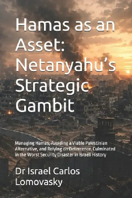 Hamas as an Asset: Netanyahu's Strategic Gambit: Managing Hamas, Avoiding a Viable Palestinian Alternative, and Relying on Deterrence, Culminated in t by Israel Carlos Lomovasky