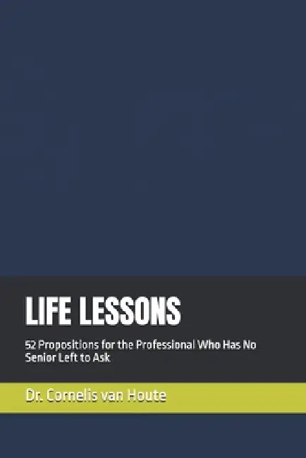 Life Lessons: 52 Propositions for the Professional Who Has No Senior Left to Ask by Cornelis Van Houte