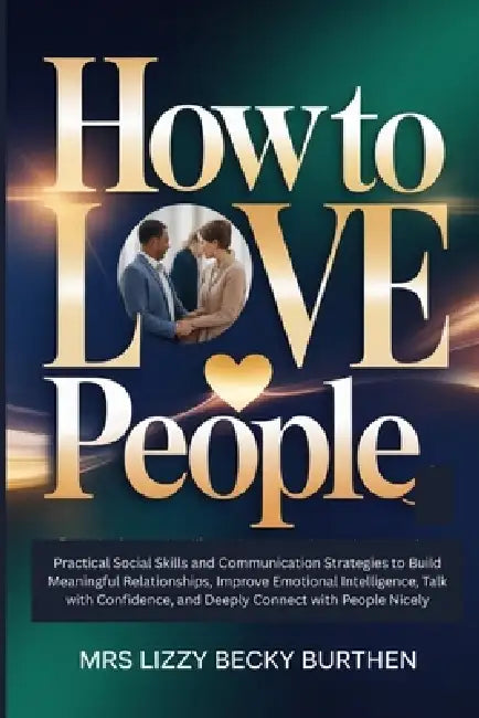 How to Love People: Practical Social Skills and Communication Strategies to Build Meaningful Relationships, Improve Emotional Intelligence, Talk with by Lizzy Becky Burthen Becky Burthen