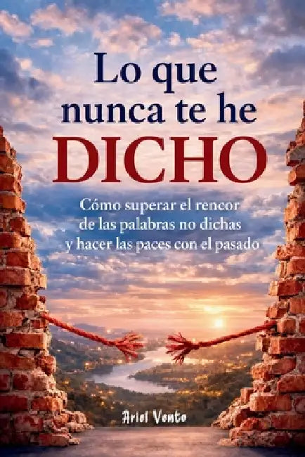 Lo que nunca te he dicho: Cómo superar el rencor de las palabras no dichas y hacer las paces con el pasado by Ariel Vento
