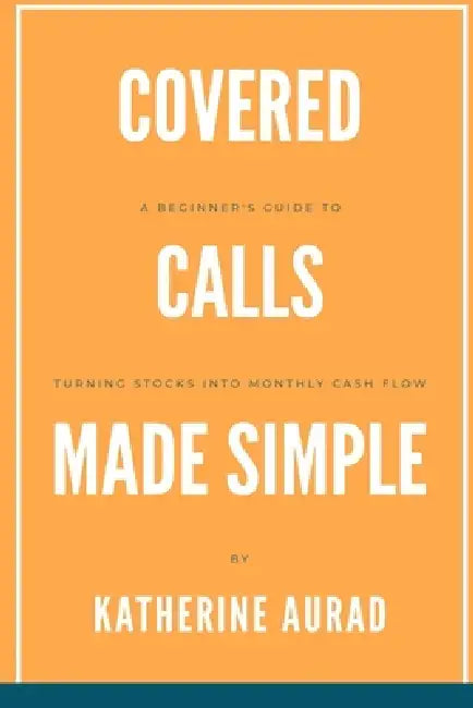 Covered Calls Made Simple: A Beginner's Guide to Turning Stocks into Monthly Cash Flow by Katherine Aurad