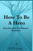 How To BE A Hero: Real Heroism in Ordinary Moments by R. P. V. Coate